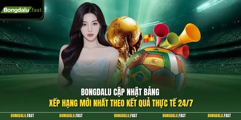 Bongdalu cập nhật bảng xếp hạng mới nhất theo kết quả thực tế 24/7